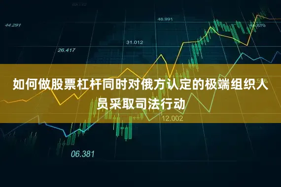 如何做股票杠杆同时对俄方认定的极端组织人员采取司法行动